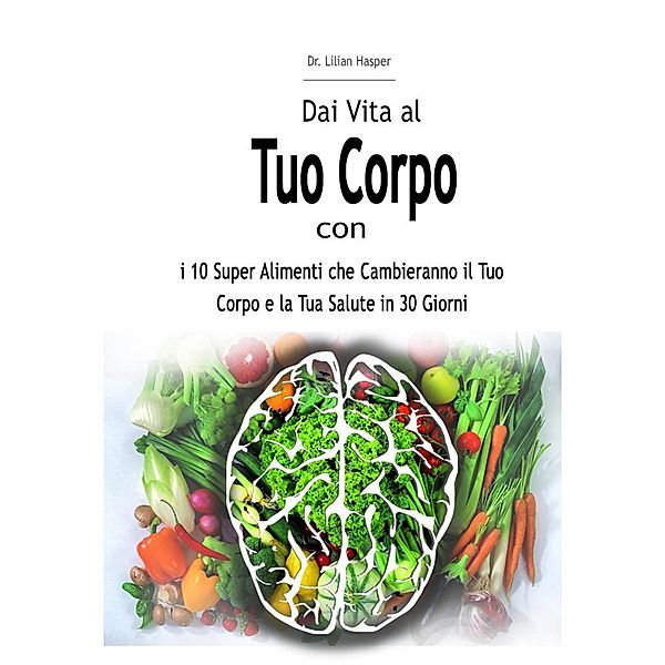 Dai Vita al Tuo Corpo con i 10 Super Alimenti che Cambieranno il Tuo Corpo e la Tua Salute in 30 Giorni, Lilian Hasper