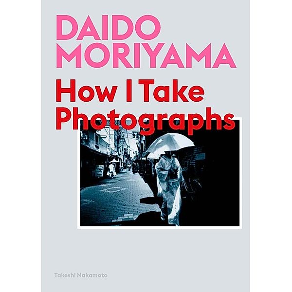 Daido Moriyama: How I Take Photographs, Daido Moriyama, Takeshi Nakamoto