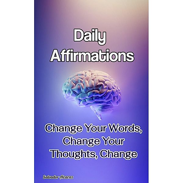 Daily Affirmations: Change Your Words, Change Your Thoughts, Change Your Life, Salvador Alcaraz