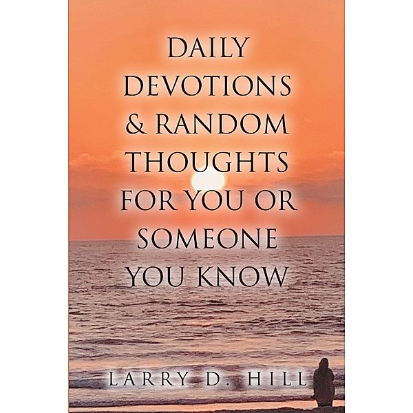 Daily Devotions and Random Thoughts for You or Someone You Know, Larry D. Hill