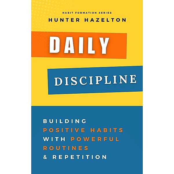 Daily Discipline: Building Positive Habits with Powerful Routines and Repetition, Solutions for Conquering Challenges in Habit Formation and Guidance on Overcoming Obstacles in Habit Development / Habit Formation, Hunter Hazelton