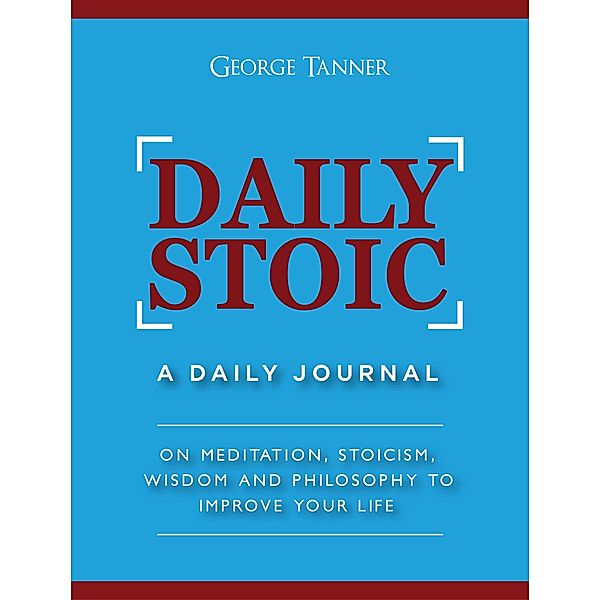 Daily Stoic: A Daily Journal On Meditation, Stoicism, Wisdom and Philosophy to Improve Your Life, George Tanner