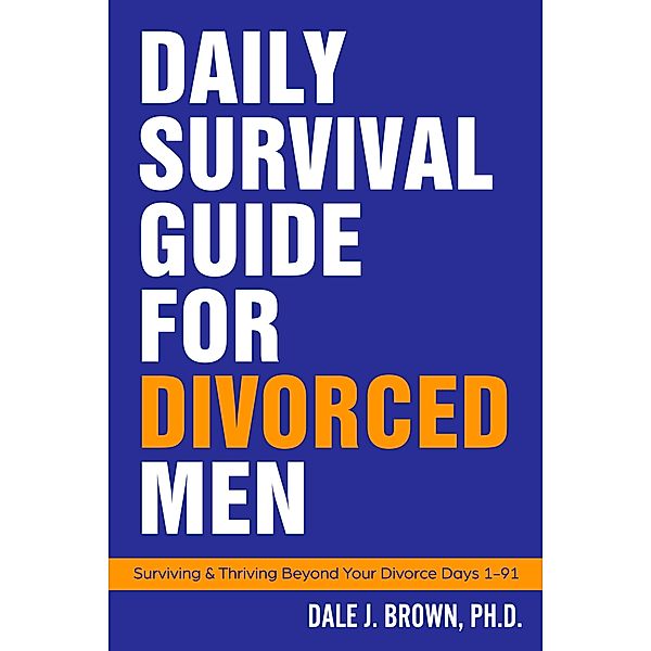 Daily Survival Guide for Divorced Men: Surviving & Thriving Beyond Your Divorce / Daily Survival Guide for Divorced Men Bd.1, Dale J Brown