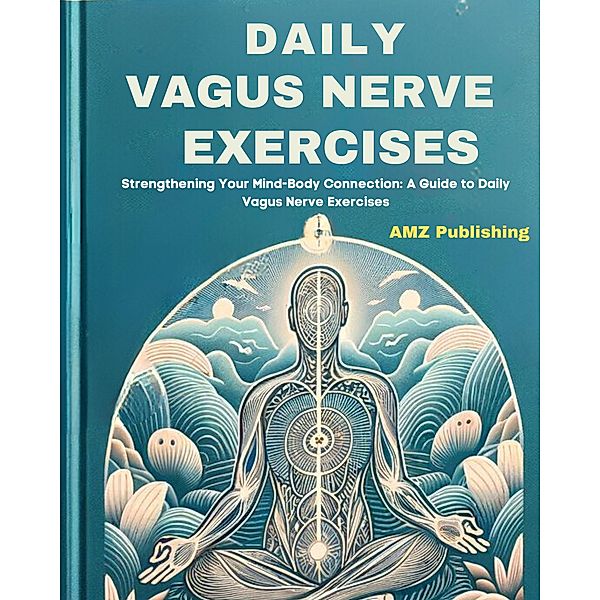Daily Vagus Nerve Exercises : Strengthening Your Mind-Body Connection: A Guide to Daily Vagus Nerve Exercises, Amz Publishing