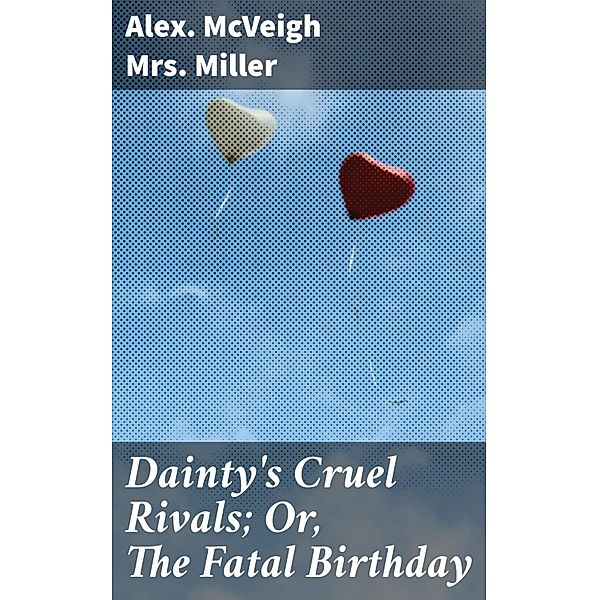 Dainty's Cruel Rivals; Or, The Fatal Birthday, Alex. McVeigh Miller