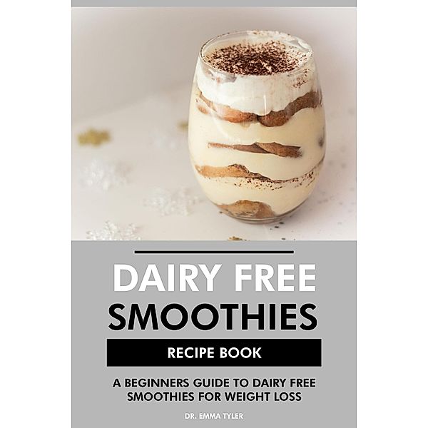 Dairy Free Smoothies Recipe Book: A Beginners Guide to Dairy Free Smoothies for Weight Loss, Emma Tyler