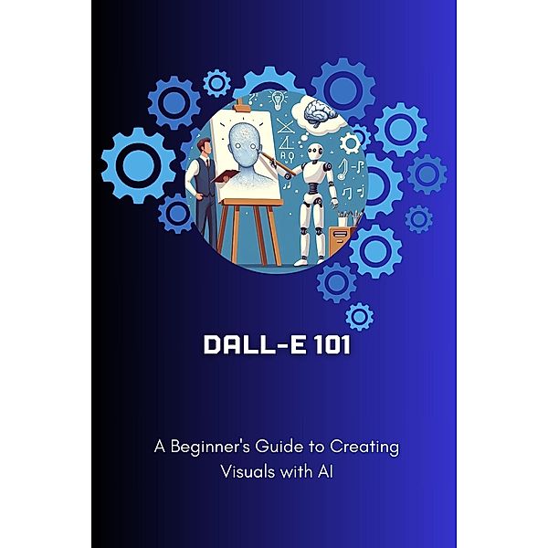 DALL-E 101: A Beginner's Guide to Creating Visuals with AI (Dall-E A to Z, #1) / Dall-E A to Z, Aron Ingvar Baardsen