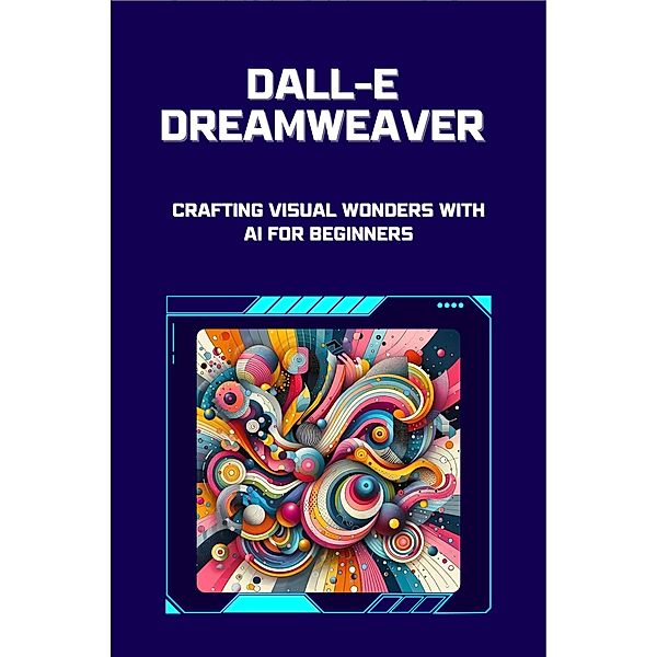 DALL-E Dreamweaver: Crafting Visual Wonders with AI for Beginners, Lori H. Garcia