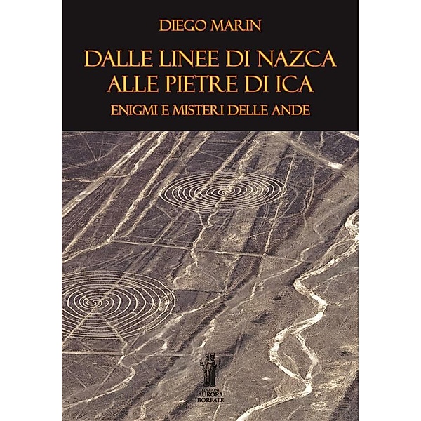 Dalle Linee di Nazca alle Pietre di Ica: Enigmi e misteri delle Ande, Diego Marin