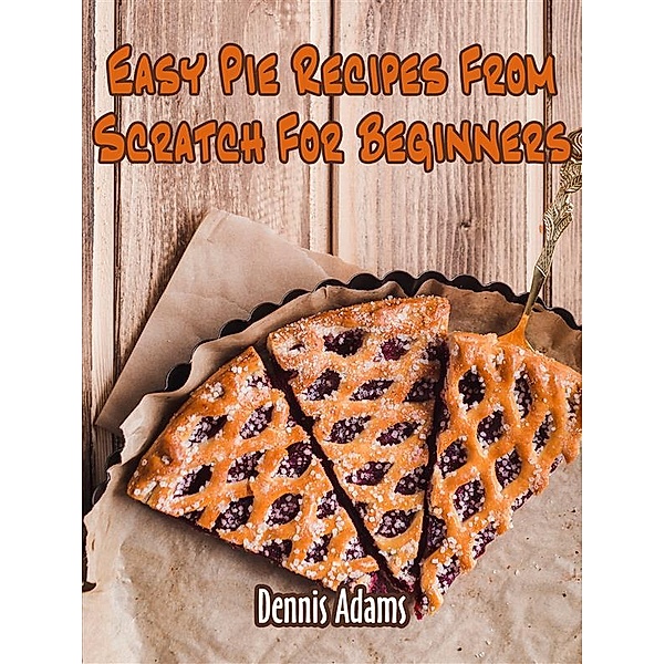 Dan Desserts: Easy Pie Recipes From Scratch For Beginners, Dennis Adams