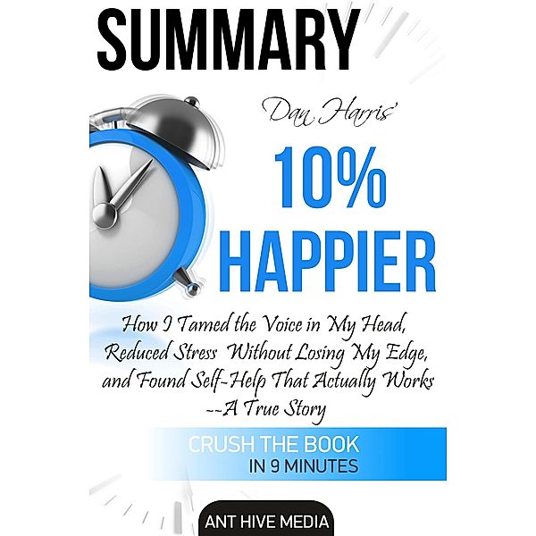 Dan Harris' 10% Happier: How I Tamed The Voice in My Head, Reduced Stress Without Losing My Edge, And Found Self-Help That Actually Works - A True Story | Summary, AntHiveMedia