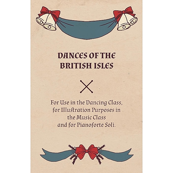 Dances of the British Isles - For Use in the Dancing Class, for Illustration Purposes in the Music Class and for Pianoforte Soli., Lucy M. Welch
