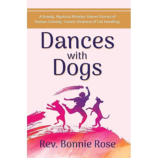 Dances with Dogs: A Rowdy, Mystical Minister Shares Memories of Human Comedy, Cosmic Kindness, and Cat-Handling, Bonnie Rose