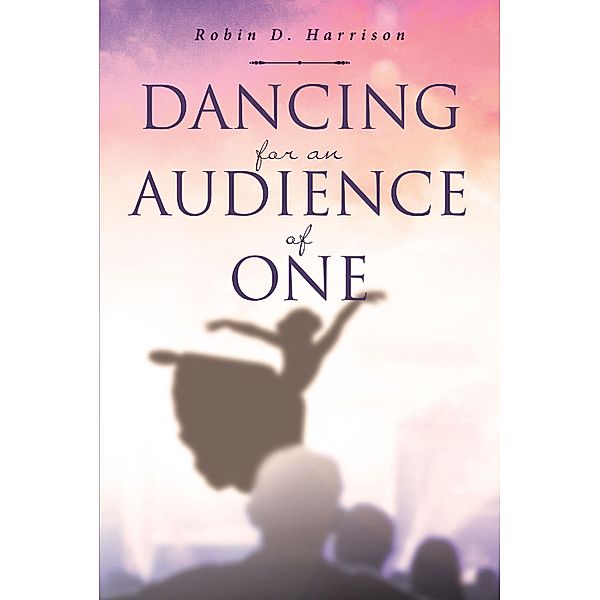 Dancing for an Audience of One / Christian Faith Publishing, Inc., Robin D. Harrison