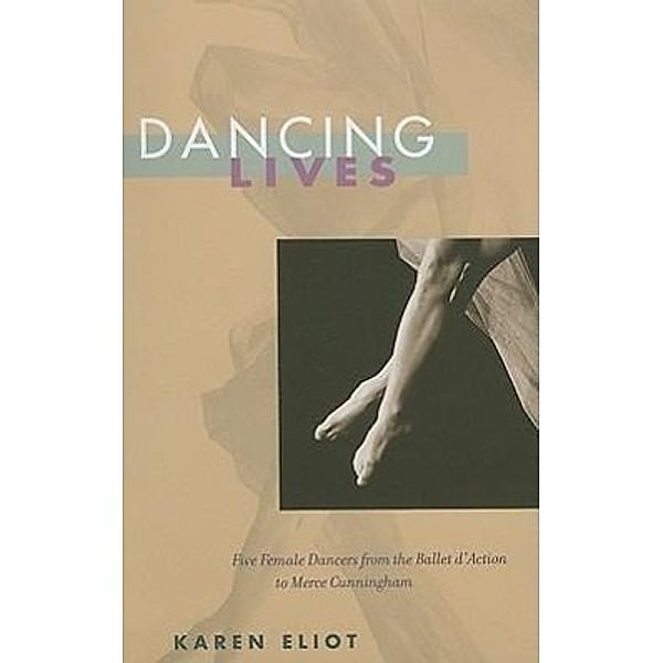 Dancing Lives: Five Female Dancers from the Ballet d'Action to Merce Cunningham, Karen Eliot