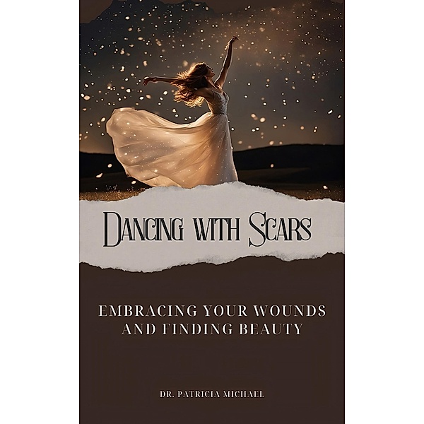 Dancing with Scars: Embracing Your Wounds and Finding Beauty, Patricia Michael