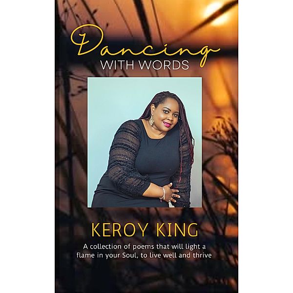 Dancing With Words - A collection of poems that will light a flame in your Soul, to live well and thrive, Keroy King