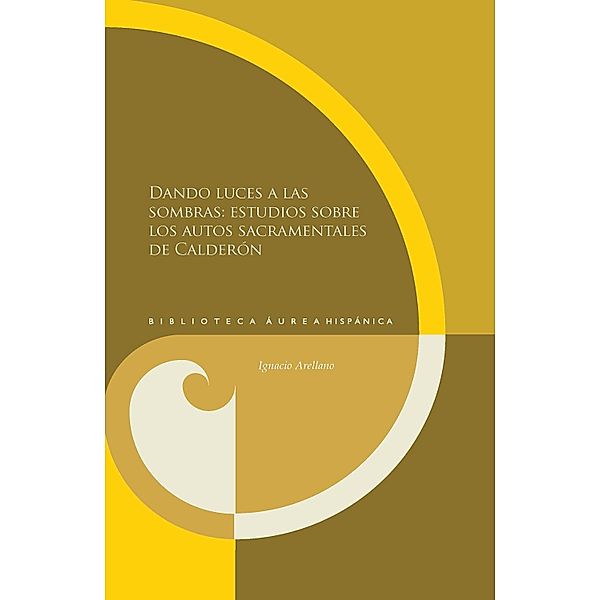 Dando luces a las sombras: estudios sobre los autos sacramentales de Calderón / Biblioteca Áurea Hispánica Bd.100, Ignacio Arellano