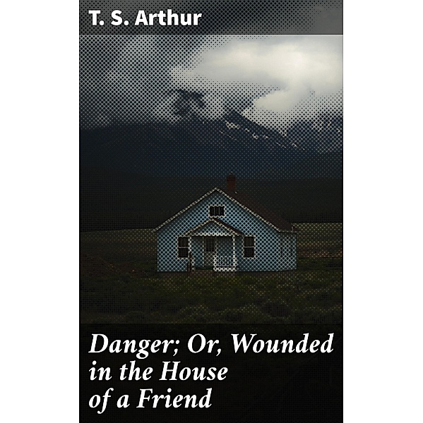 Danger; Or, Wounded in the House of a Friend, T. S. Arthur