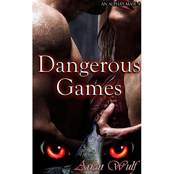 Dangerous Games (An Alpha's Mate, #4) / An Alpha's Mate, Arian Wulf