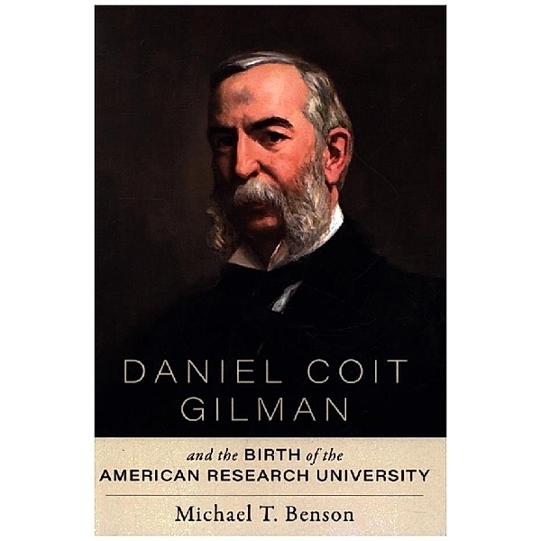 Daniel Coit Gilman and the Birth of the American Research University, Michael T. Benson