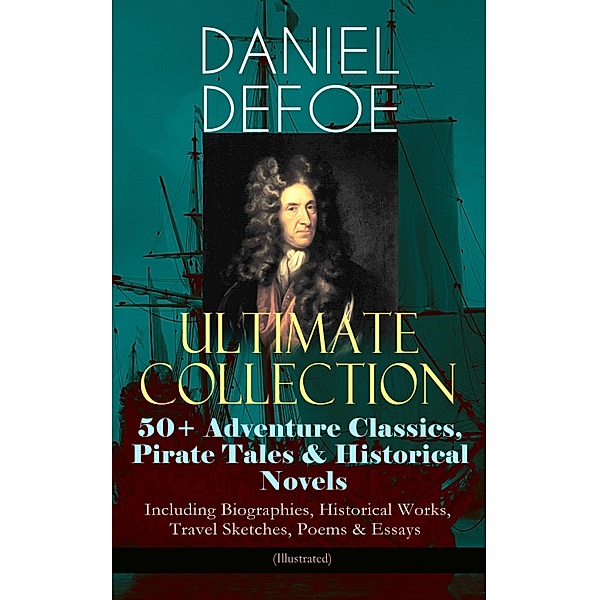 DANIEL DEFOE Ultimate Collection: 50+ Adventure Classics, Pirate Tales & Historical Novels - Including Biographies, Historical Works, Travel Sketches, Poems & Essays (Illustrated), Daniel Defoe