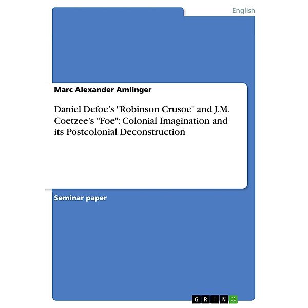 Daniel Defoe's Robinson Crusoe and J.M. Coetzee's Foe: Colonial Imagination and its Postcolonial Deconstruction, Marc Alexander Amlinger