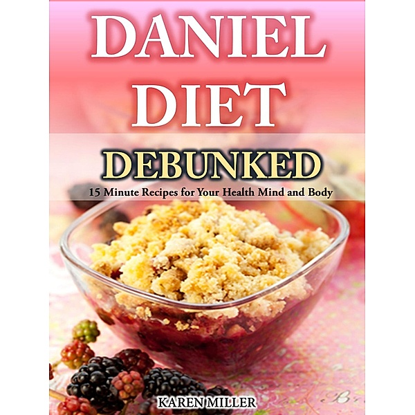 Daniel Diet Debunked 15-Minute Recipes for Your Health, Mind and Body Karen Miller, Karen Miller