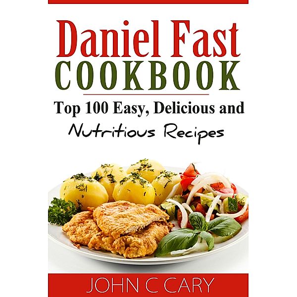 Daniel Fast Cookbook Top 100 Easy, Delicious and Nutritious Recipes, John C Cary