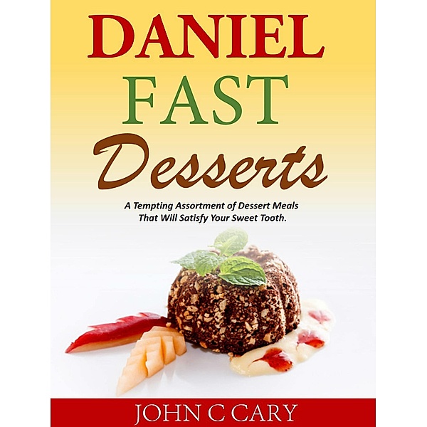 Daniel Fast Desserts A Tempting Assortment of Dessert Meals That Will Satisfy Your Sweet Tooth., John C Cary