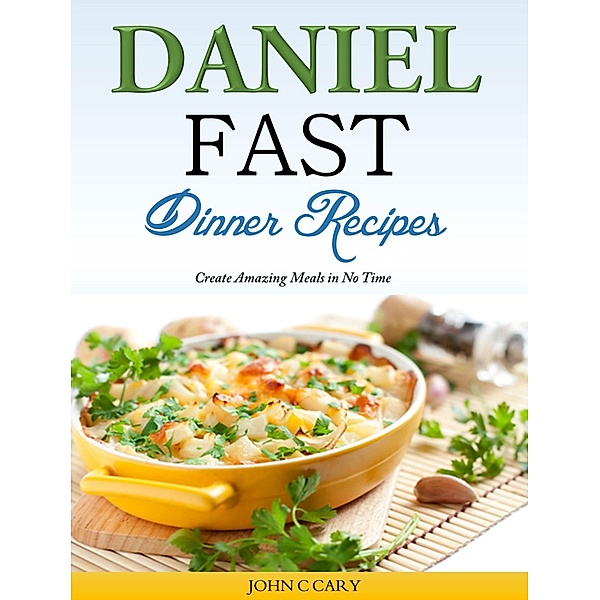Daniel Fast Dinner Recipes Create Amazing Meals in No Time, John C Cary