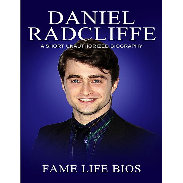 Daniel Radcliffe A Short Unauthorized Biography, Fame Life Bios