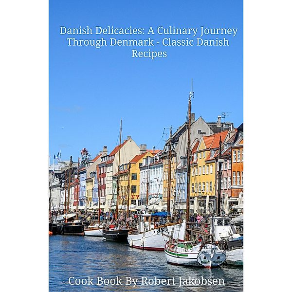 Danish Delicacies: A Culinary Journey Through Denmark - Classic Danish Recipes, Robert Jakobsen