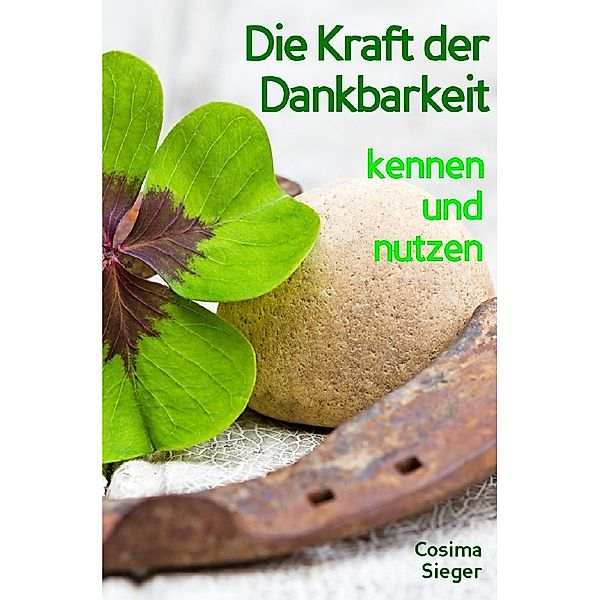 Dankbarkeit: Wie Sie mit Dankbarkeit Gelassenheit, Zufriedenheit, Glück und pure Lebensfreude finden (inkl. 3 Dankbarkeitsrituale für Fülle und Überfluss im Innen und Außen), Cosima Sieger