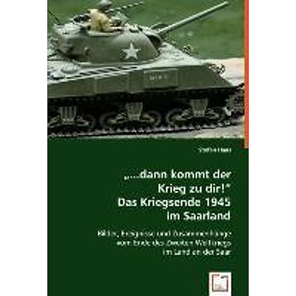 ...dann kommt der Krieg zu dir!Das Kriegsende 1945 im Saarland, Stefan Haas