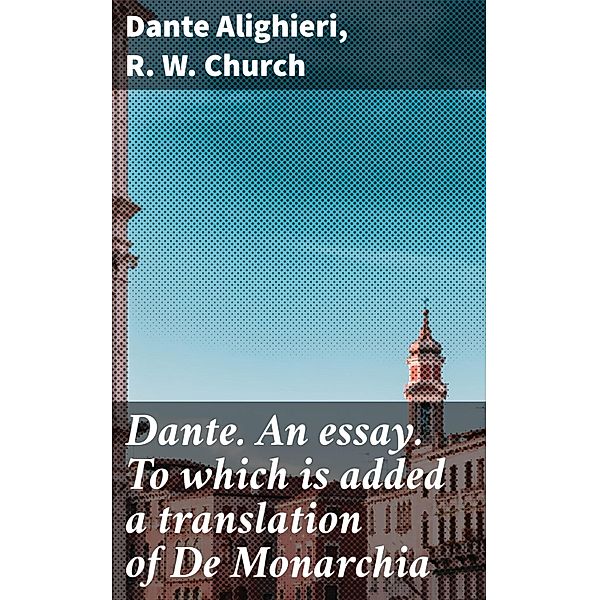 Dante. An essay. To which is added a translation of De Monarchia, R. W. Church, Dante Alighieri