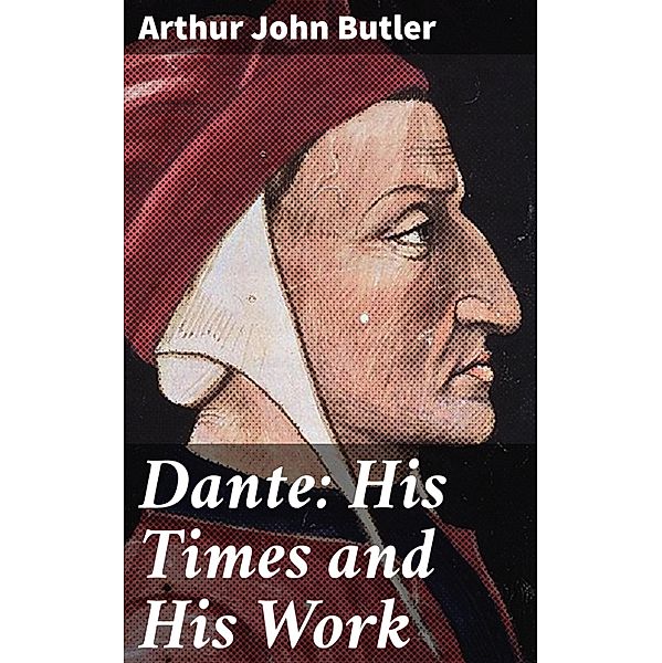 Dante: His Times and His Work, Arthur John Butler