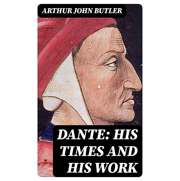 Dante: His Times and His Work, Arthur John Butler