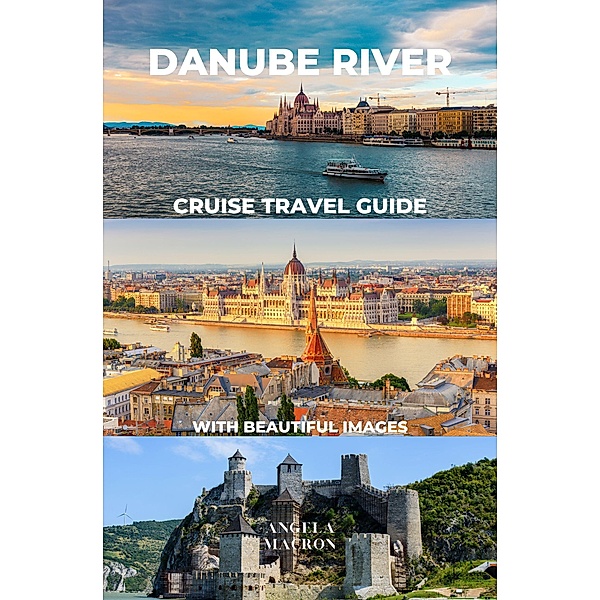 Danube River Cruise Travel Guide with Beautiful Images, Angela Macron