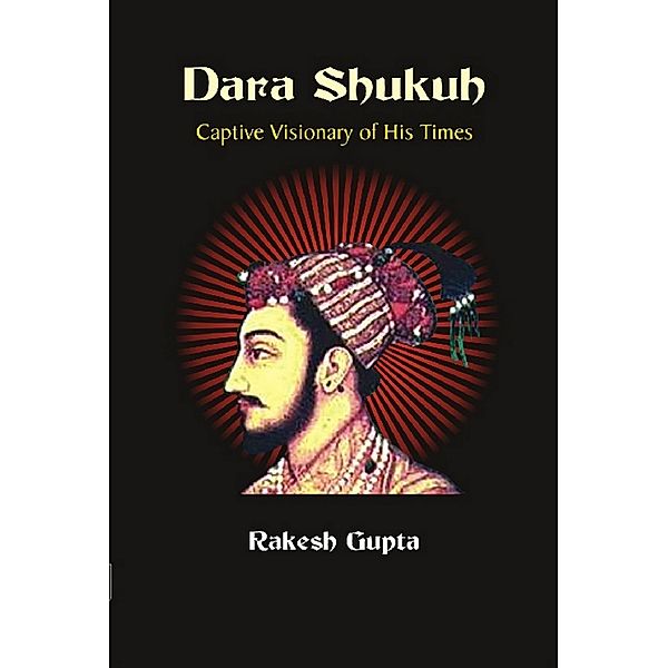 Dara Shukuh Captive Visionary of His Times, Rakesh Gupta