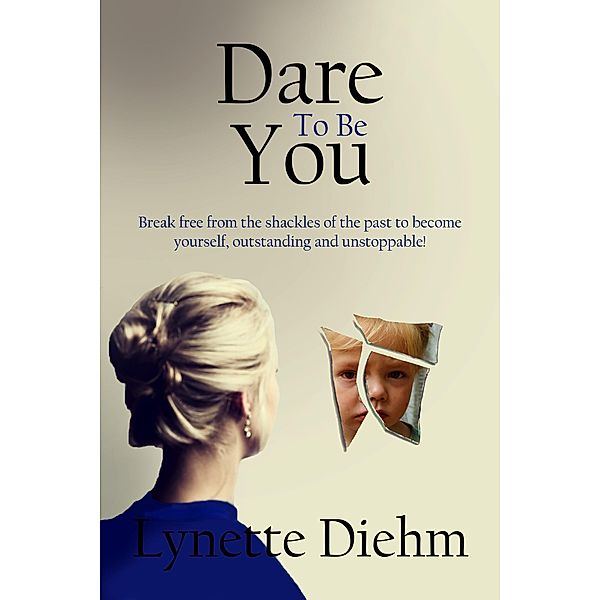 Dare To Be You: Break free from the shackles of the past to become yourself, outstanding and unstoppable! (Dare To Be You Series, #1) / Dare To Be You Series, Lynette Diehm