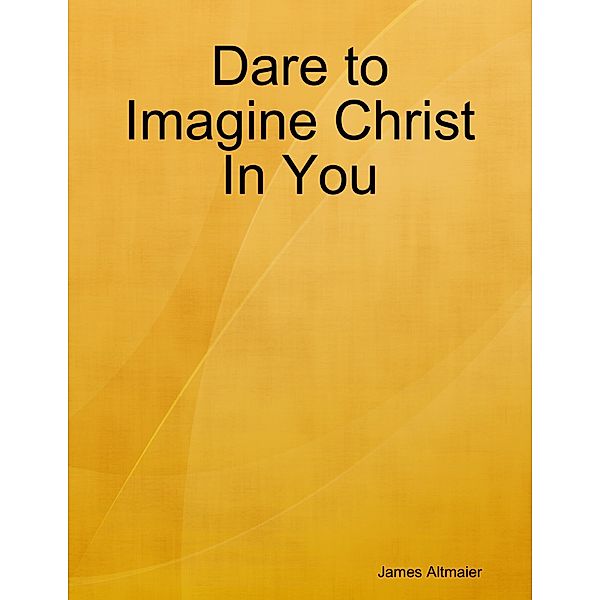 Dare to Imagine Christ In You, James Altmaier