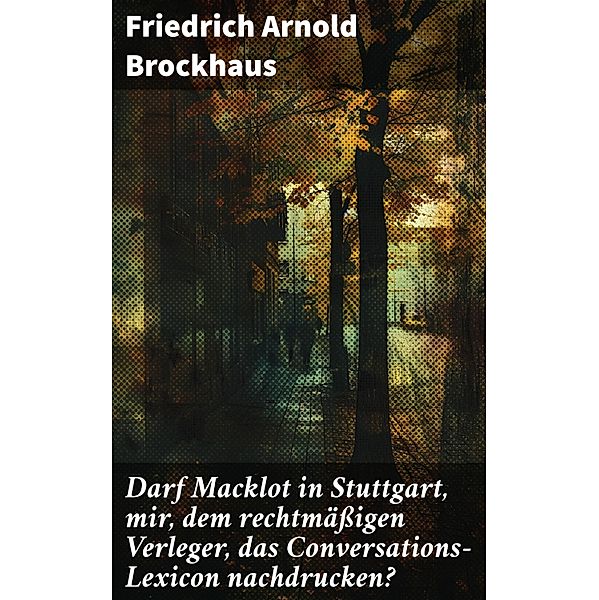 Darf Macklot in Stuttgart, mir, dem rechtmäßigen Verleger, das Conversations-Lexicon nachdrucken?, Friedrich Arnold Brockhaus