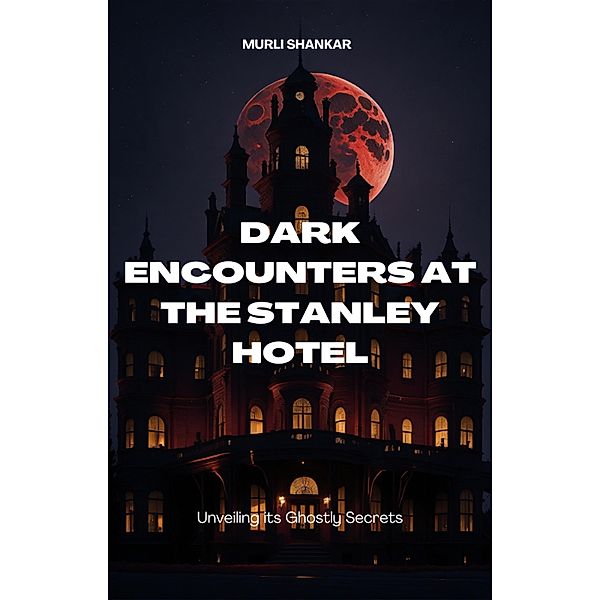 Dark Encounters at Stanley Hotel: Unveiling It's Ghostly Secrets, Murli Shankar