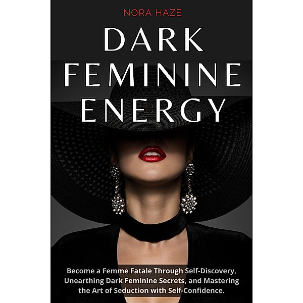 Dark Feminine Energy: Become a Femme Fatale Through Self-Discovery, Unearthing Dark Feminine Secrets, and Mastering the Art of Seduction with Self- Confidence, Nora Haze