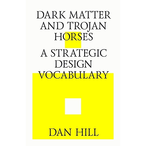 Dark matter and trojan horses. A strategic design vocabulary., Dan Hill