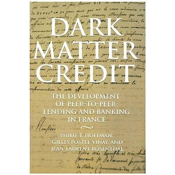 Dark Matter Credit - The Development of Peer-to-Peer Lending and Banking in France, Philip Hoffman, Gilles Postel-vinay, Jean-laurent Rosenthal