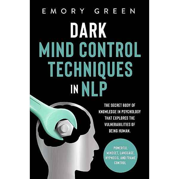 Dark Mind Control Techniques in NLP: The Secret Body of Knowledge in Psychology that Explores the Vulnerabilities of Being Human. Powerful Mindset, Language, Hypnosis, and Frame Control, Emory Green