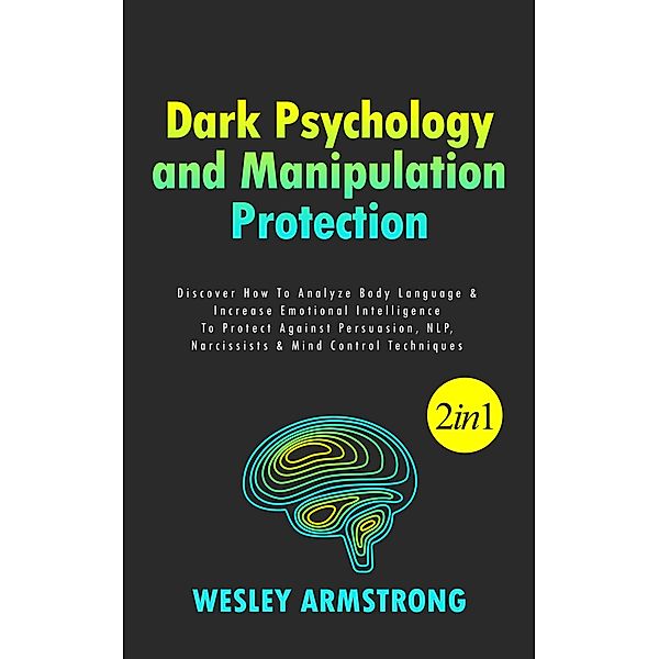 Dark Psychology and Manipulation Protection: Discover How To Analyze Body Language & Increase Emotional Intelligence To Protect Against Persuasion, NLP, Narcissists & Mind Control Techniques (How To Analyze People, Dark Psychology & Manipulation Protection + Body Language Mastery, #1) / How To Analyze People, Dark Psychology & Manipulation Protection + Body Language Mastery, Wesley Armstrong