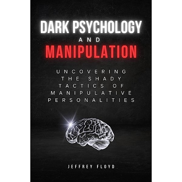 Dark Psychology and Manipulation: Uncovering the Shady Tactics of Manipulative Personalities, Jeffrey Floyd